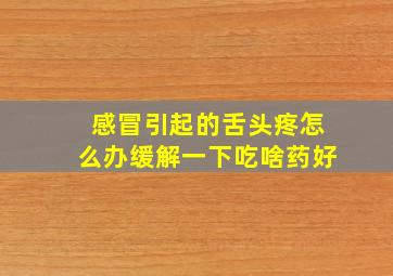 感冒引起的舌头疼怎么办缓解一下吃啥药好