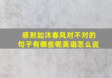 感到如沐春风对不对的句子有哪些呢英语怎么说