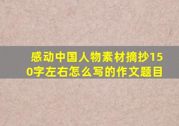 感动中国人物素材摘抄150字左右怎么写的作文题目