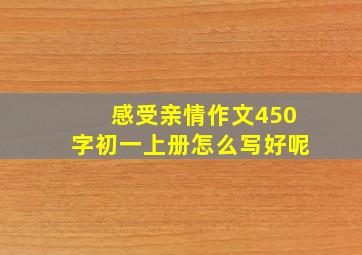 感受亲情作文450字初一上册怎么写好呢