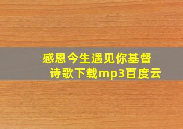 感恩今生遇见你基督诗歌下载mp3百度云