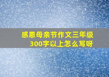 感恩母亲节作文三年级300字以上怎么写呀