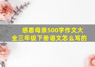 感恩母亲500字作文大全三年级下册语文怎么写的