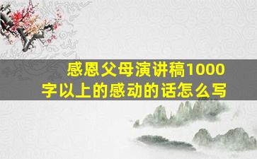 感恩父母演讲稿1000字以上的感动的话怎么写