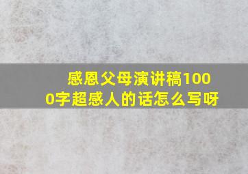 感恩父母演讲稿1000字超感人的话怎么写呀