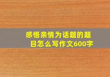 感悟亲情为话题的题目怎么写作文600字