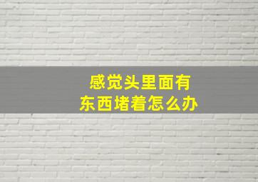 感觉头里面有东西堵着怎么办