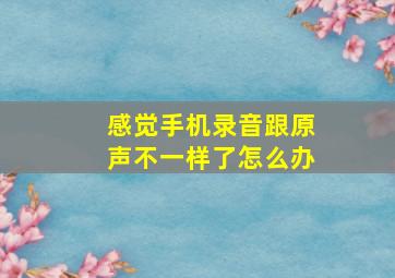 感觉手机录音跟原声不一样了怎么办