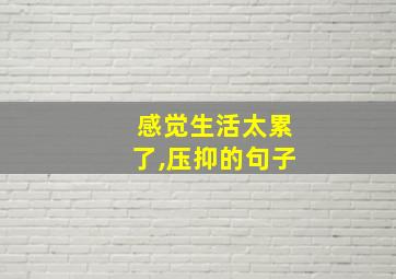 感觉生活太累了,压抑的句子