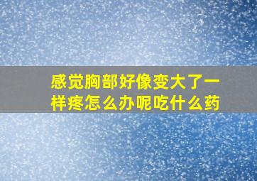 感觉胸部好像变大了一样疼怎么办呢吃什么药