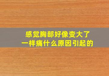 感觉胸部好像变大了一样痛什么原因引起的