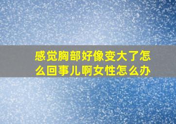 感觉胸部好像变大了怎么回事儿啊女性怎么办