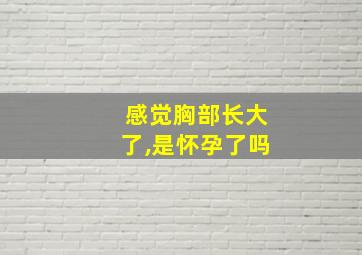 感觉胸部长大了,是怀孕了吗