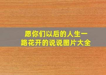 愿你们以后的人生一路花开的说说图片大全