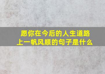 愿你在今后的人生道路上一帆风顺的句子是什么