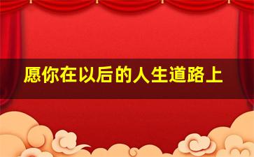 愿你在以后的人生道路上