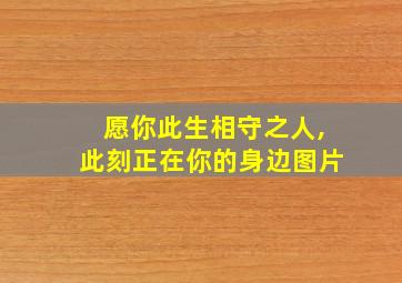 愿你此生相守之人,此刻正在你的身边图片