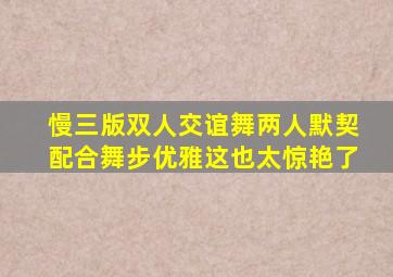 慢三版双人交谊舞两人默契配合舞步优雅这也太惊艳了