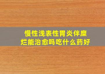 慢性浅表性胃炎伴糜烂能治愈吗吃什么药好