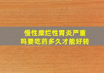 慢性糜烂性胃炎严重吗要吃药多久才能好转