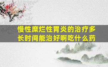 慢性糜烂性胃炎的治疗多长时间能治好啊吃什么药