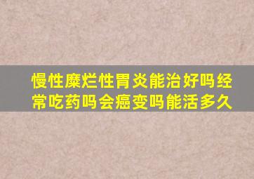 慢性糜烂性胃炎能治好吗经常吃药吗会癌变吗能活多久