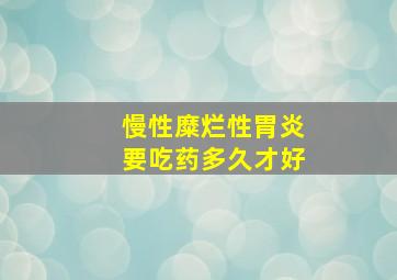 慢性糜烂性胃炎要吃药多久才好