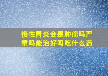 慢性胃炎会是肿瘤吗严重吗能治好吗吃什么药