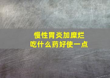 慢性胃炎加糜烂吃什么药好使一点