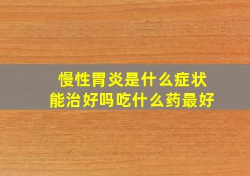 慢性胃炎是什么症状能治好吗吃什么药最好