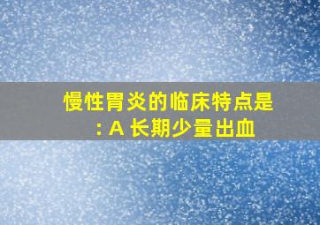 慢性胃炎的临床特点是: A 长期少量出血