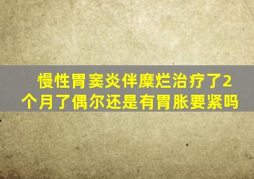 慢性胃窦炎伴糜烂治疗了2个月了偶尔还是有胃胀要紧吗