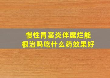 慢性胃窦炎伴糜烂能根治吗吃什么药效果好