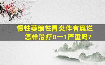 慢性萎缩性胃炎伴有糜烂怎样治疗0一1严重吗?