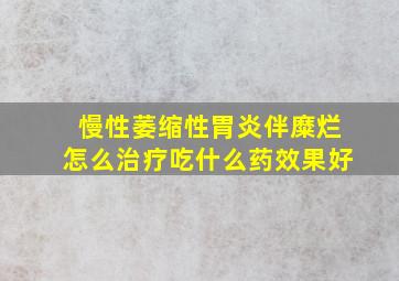 慢性萎缩性胃炎伴糜烂怎么治疗吃什么药效果好