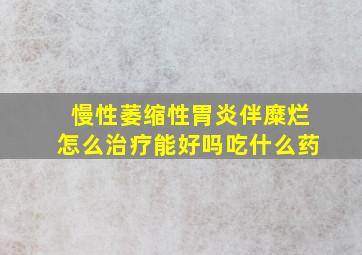 慢性萎缩性胃炎伴糜烂怎么治疗能好吗吃什么药