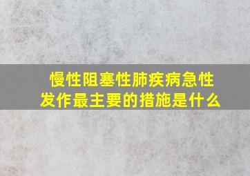 慢性阻塞性肺疾病急性发作最主要的措施是什么