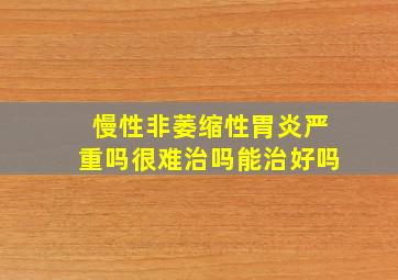 慢性非萎缩性胃炎严重吗很难治吗能治好吗