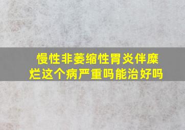 慢性非萎缩性胃炎伴糜烂这个病严重吗能治好吗