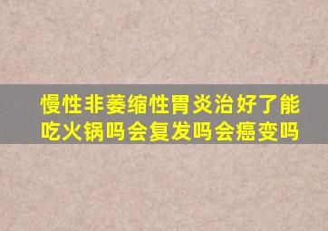 慢性非萎缩性胃炎治好了能吃火锅吗会复发吗会癌变吗