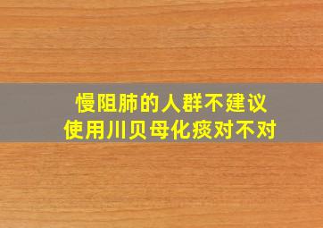 慢阻肺的人群不建议使用川贝母化痰对不对