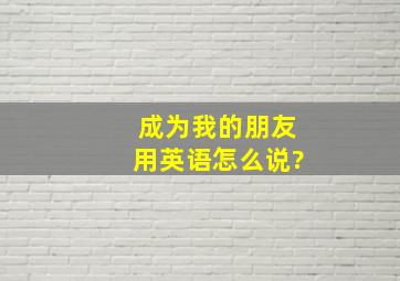 成为我的朋友用英语怎么说?