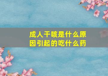 成人干咳是什么原因引起的吃什么药