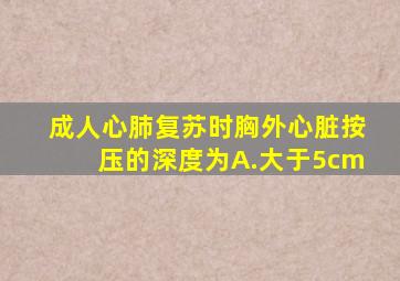 成人心肺复苏时胸外心脏按压的深度为A.大于5cm