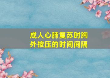 成人心肺复苏时胸外按压的时间间隔