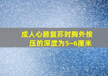 成人心肺复苏时胸外按压的深度为5~6厘米