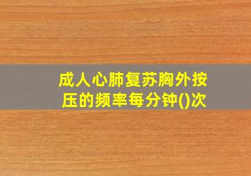 成人心肺复苏胸外按压的频率每分钟()次