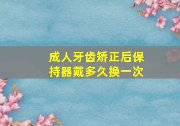 成人牙齿矫正后保持器戴多久换一次