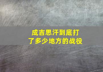 成吉思汗到底打了多少地方的战役