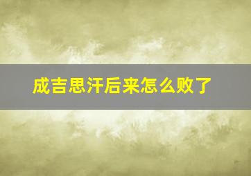 成吉思汗后来怎么败了